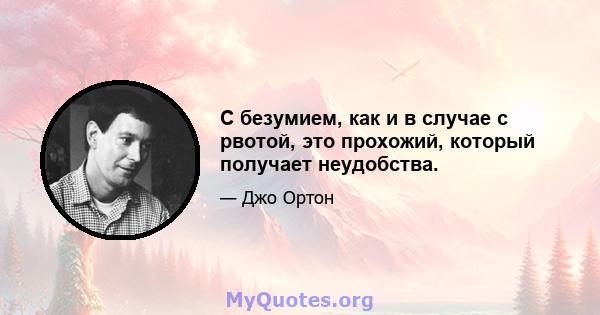 С безумием, как и в случае с рвотой, это прохожий, который получает неудобства.