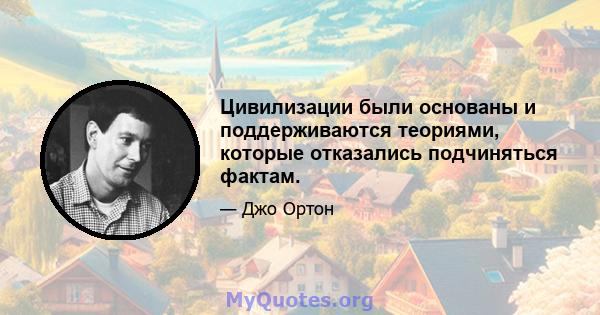 Цивилизации были основаны и поддерживаются теориями, которые отказались подчиняться фактам.