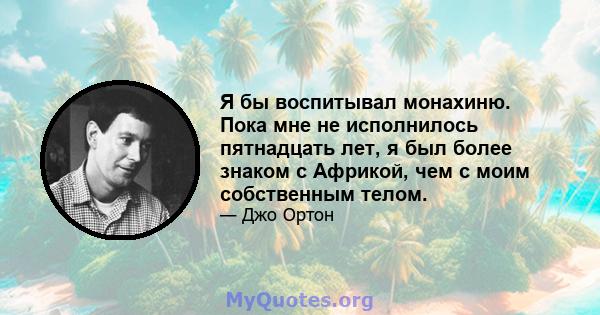 Я бы воспитывал монахиню. Пока мне не исполнилось пятнадцать лет, я был более знаком с Африкой, чем с моим собственным телом.