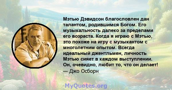 Мэтью Дэвидсон благословлен дан талантом, родившимся Богом. Его музыкальность далеко за пределами его возраста. Когда я играю с Мэтью, это похоже на игру с музыкантом с многолетним опытом. Всегда идеальный джентльмен,