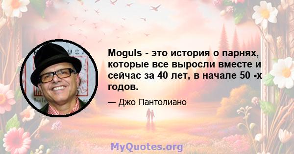 Moguls - это история о парнях, которые все выросли вместе и сейчас за 40 лет, в начале 50 -х годов.