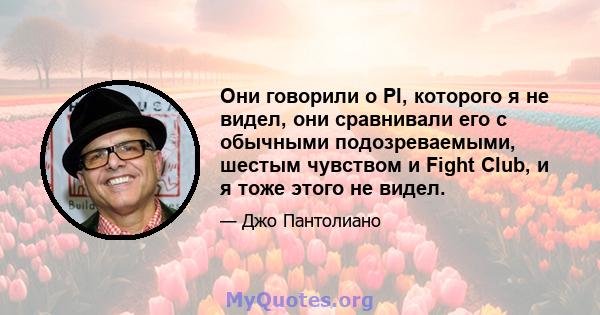 Они говорили о PI, которого я не видел, они сравнивали его с обычными подозреваемыми, шестым чувством и Fight Club, и я тоже этого не видел.