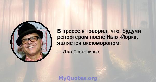 В прессе я говорил, что, будучи репортером после Нью -Йорка, является оксюмороном.