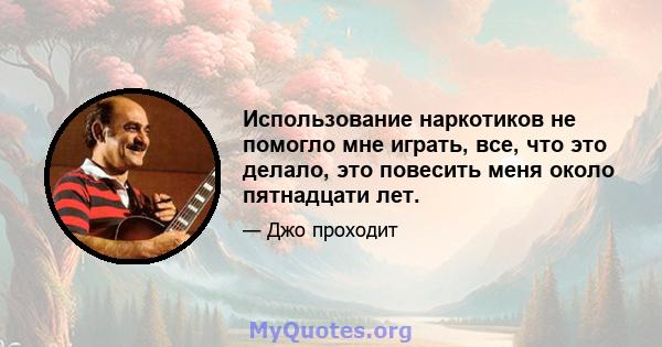 Использование наркотиков не помогло мне играть, все, что это делало, это повесить меня около пятнадцати лет.