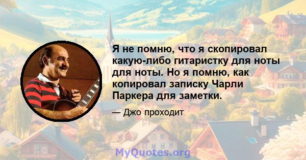 Я не помню, что я скопировал какую-либо гитаристку для ноты для ноты. Но я помню, как копировал записку Чарли Паркера для заметки.