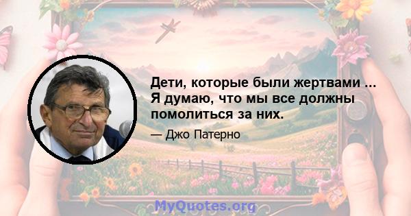 Дети, которые были жертвами ... Я думаю, что мы все должны помолиться за них.