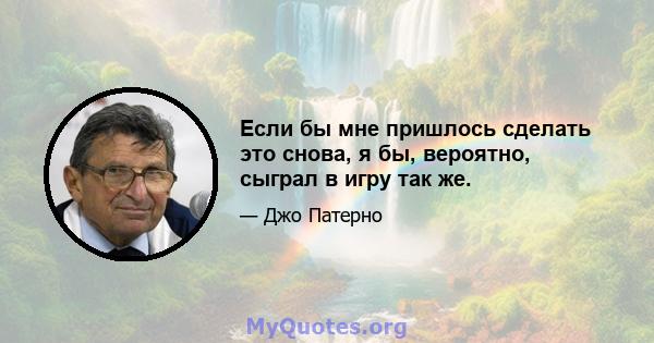 Если бы мне пришлось сделать это снова, я бы, вероятно, сыграл в игру так же.