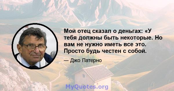 Мой отец сказал о деньгах: «У тебя должны быть некоторые. Но вам не нужно иметь все это. Просто будь честен с собой.