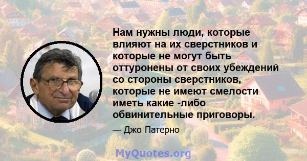 Нам нужны люди, которые влияют на их сверстников и которые не могут быть оттуронены от своих убеждений со стороны сверстников, которые не имеют смелости иметь какие -либо обвинительные приговоры.