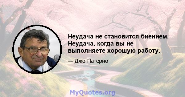 Неудача не становится биением. Неудача, когда вы не выполняете хорошую работу.