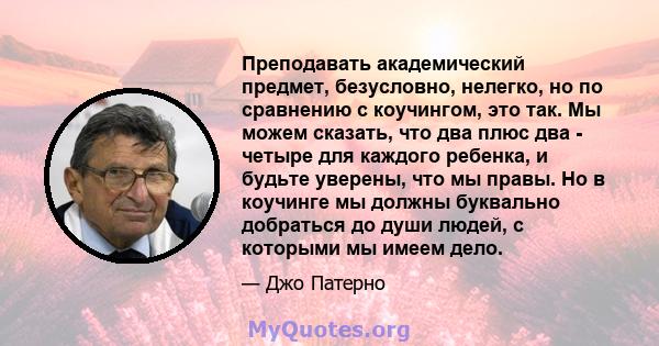 Преподавать академический предмет, безусловно, нелегко, но по сравнению с коучингом, это так. Мы можем сказать, что два плюс два - четыре для каждого ребенка, и будьте уверены, что мы правы. Но в коучинге мы должны