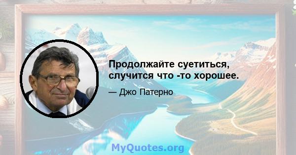 Продолжайте суетиться, случится что -то хорошее.