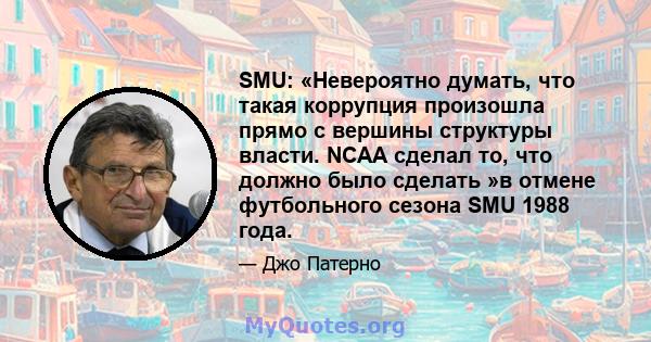 SMU: «Невероятно думать, что такая коррупция произошла прямо с вершины структуры власти. NCAA сделал то, что должно было сделать »в отмене футбольного сезона SMU 1988 года.