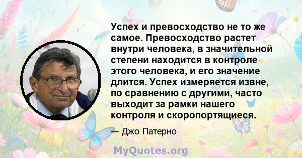 Успех и превосходство не то же самое. Превосходство растет внутри человека, в значительной степени находится в контроле этого человека, и его значение длится. Успех измеряется извне, по сравнению с другими, часто