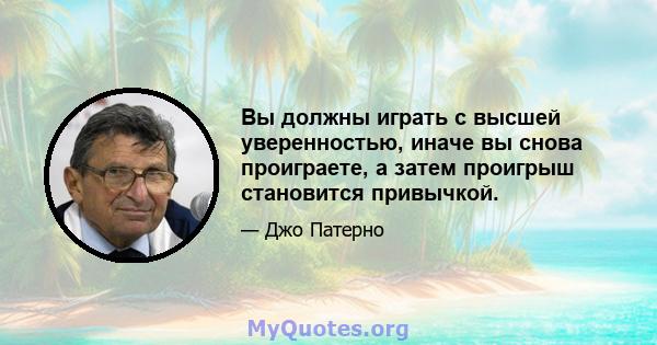 Вы должны играть с высшей уверенностью, иначе вы снова проиграете, а затем проигрыш становится привычкой.