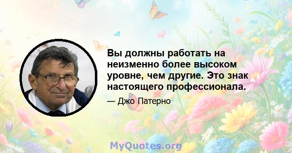 Вы должны работать на неизменно более высоком уровне, чем другие. Это знак настоящего профессионала.