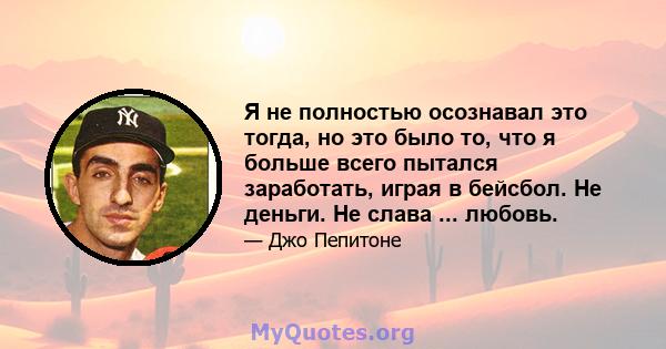 Я не полностью осознавал это тогда, но это было то, что я больше всего пытался заработать, играя в бейсбол. Не деньги. Не слава ... любовь.