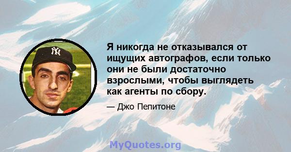 Я никогда не отказывался от ищущих автографов, если только они не были достаточно взрослыми, чтобы выглядеть как агенты по сбору.