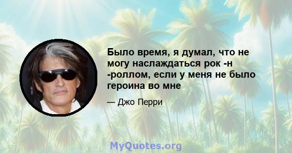 Было время, я думал, что не могу наслаждаться рок -н -роллом, если у меня не было героина во мне