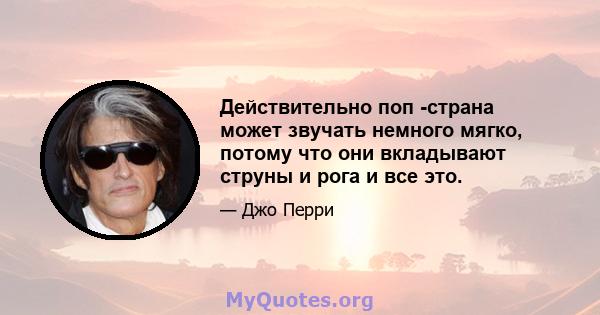 Действительно поп -страна может звучать немного мягко, потому что они вкладывают струны и рога и все это.