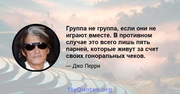 Группа не группа, если они не играют вместе. В противном случае это всего лишь пять парней, которые живут за счет своих гоноральных чеков.