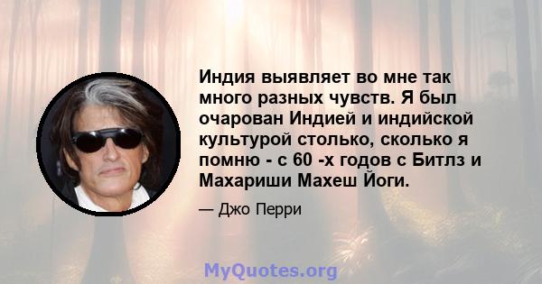 Индия выявляет во мне так много разных чувств. Я был очарован Индией и индийской культурой столько, сколько я помню - с 60 -х годов с Битлз и Махариши Махеш Йоги.