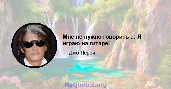 Мне не нужно говорить ... Я играю на гитаре!