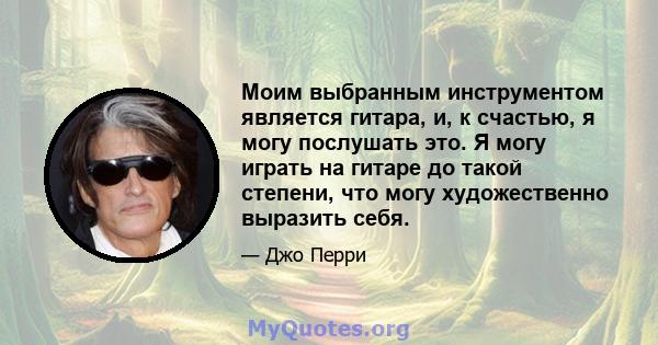 Моим выбранным инструментом является гитара, и, к счастью, я могу послушать это. Я могу играть на гитаре до такой степени, что могу художественно выразить себя.