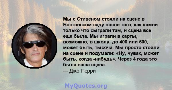 Мы с Стивеном стояли на сцене в Бостонском саду после того, как камни только что сыграли там, и сцена все еще была. Мы играли в карты, возможно, в школу, до 400 или 500, может быть, тысяча. Мы просто стояли на сцене и