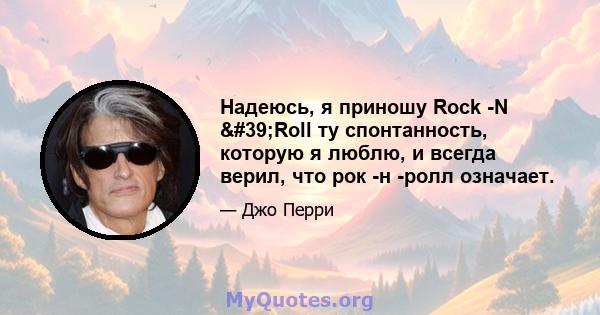 Надеюсь, я приношу Rock -N 'Roll ту спонтанность, которую я люблю, и всегда верил, что рок -н -ролл означает.