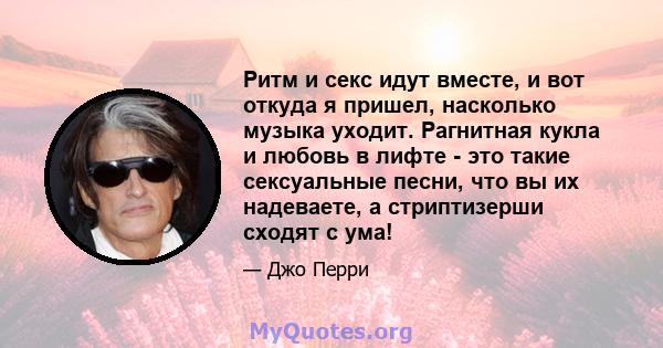 Ритм и секс идут вместе, и вот откуда я пришел, насколько музыка уходит. Рагнитная кукла и любовь в лифте - это такие сексуальные песни, что вы их надеваете, а стриптизерши сходят с ума!