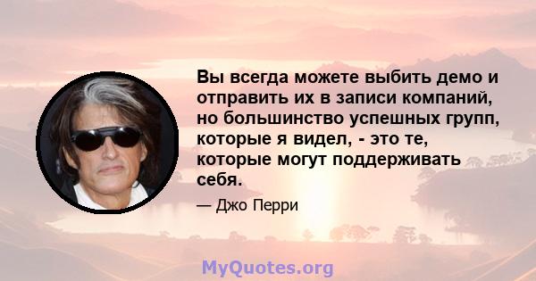 Вы всегда можете выбить демо и отправить их в записи компаний, но большинство успешных групп, которые я видел, - это те, которые могут поддерживать себя.