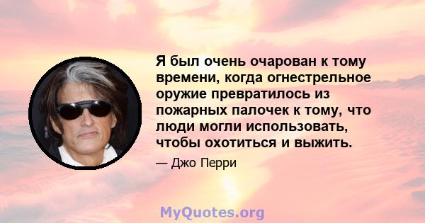 Я был очень очарован к тому времени, когда огнестрельное оружие превратилось из пожарных палочек к тому, что люди могли использовать, чтобы охотиться и выжить.