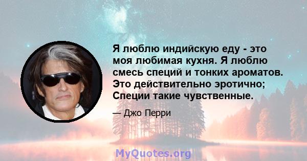 Я люблю индийскую еду - это моя любимая кухня. Я люблю смесь специй и тонких ароматов. Это действительно эротично; Специи такие чувственные.