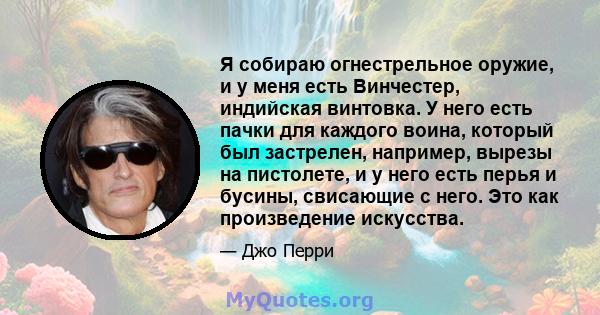 Я собираю огнестрельное оружие, и у меня есть Винчестер, индийская винтовка. У него есть пачки для каждого воина, который был застрелен, например, вырезы на пистолете, и у него есть перья и бусины, свисающие с него. Это 