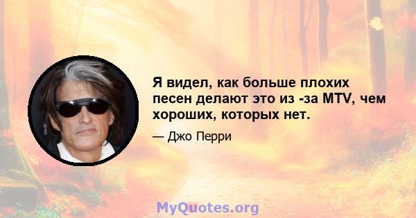 Я видел, как больше плохих песен делают это из -за MTV, чем хороших, которых нет.