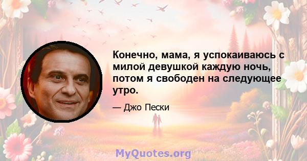 Конечно, мама, я успокаиваюсь с милой девушкой каждую ночь, потом я свободен на следующее утро.