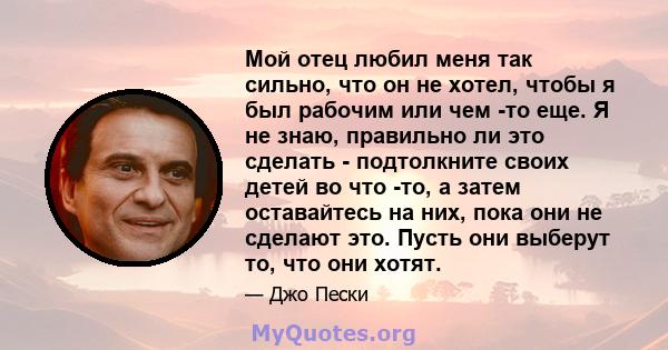 Мой отец любил меня так сильно, что он не хотел, чтобы я был рабочим или чем -то еще. Я не знаю, правильно ли это сделать - подтолкните своих детей во что -то, а затем оставайтесь на них, пока они не сделают это. Пусть