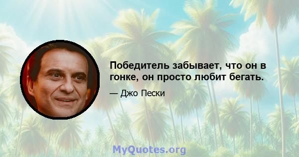 Победитель забывает, что он в гонке, он просто любит бегать.