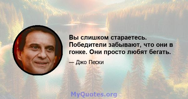 Вы слишком стараетесь. Победители забывают, что они в гонке. Они просто любят бегать.