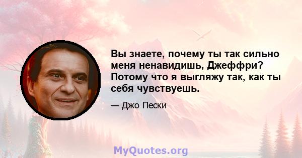 Вы знаете, почему ты так сильно меня ненавидишь, Джеффри? Потому что я выгляжу так, как ты себя чувствуешь.