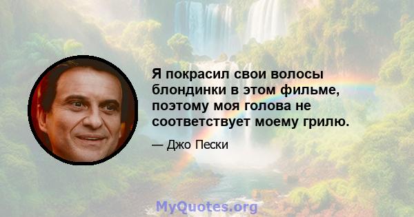 Я покрасил свои волосы блондинки в этом фильме, поэтому моя голова не соответствует моему грилю.