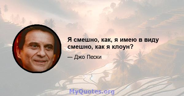 Я смешно, как, я имею в виду смешно, как я клоун?