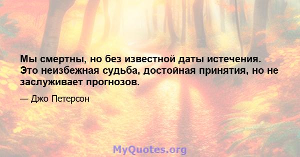 Мы смертны, но без известной даты истечения. Это неизбежная судьба, достойная принятия, но не заслуживает прогнозов.