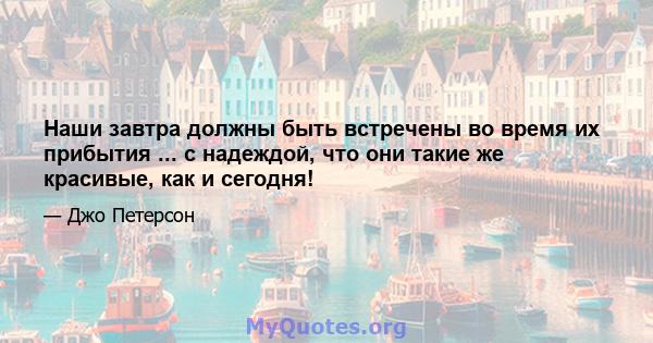 Наши завтра должны быть встречены во время их прибытия ... с надеждой, что они такие же красивые, как и сегодня!