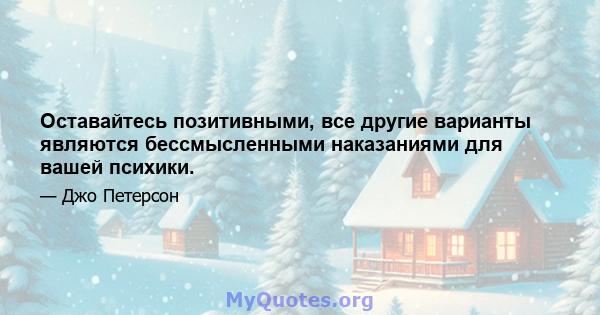 Оставайтесь позитивными, все другие варианты являются бессмысленными наказаниями для вашей психики.