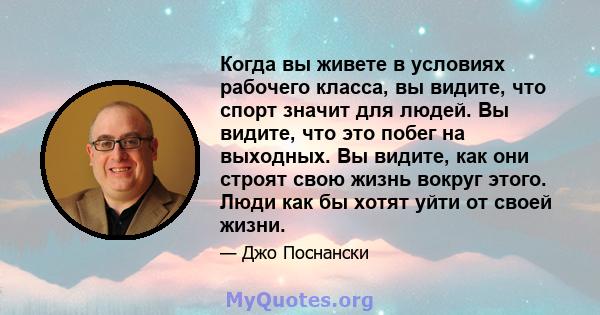 Когда вы живете в условиях рабочего класса, вы видите, что спорт значит для людей. Вы видите, что это побег на выходных. Вы видите, как они строят свою жизнь вокруг этого. Люди как бы хотят уйти от своей жизни.