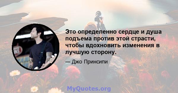 Это определенно сердце и душа подъема против этой страсти, чтобы вдохновить изменения в лучшую сторону.