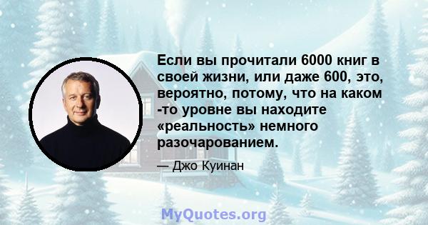 Если вы прочитали 6000 книг в своей жизни, или даже 600, это, вероятно, потому, что на каком -то уровне вы находите «реальность» немного разочарованием.