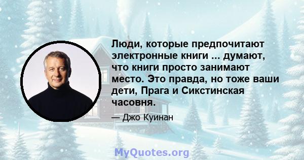 Люди, которые предпочитают электронные книги ... думают, что книги просто занимают место. Это правда, но тоже ваши дети, Прага и Сикстинская часовня.